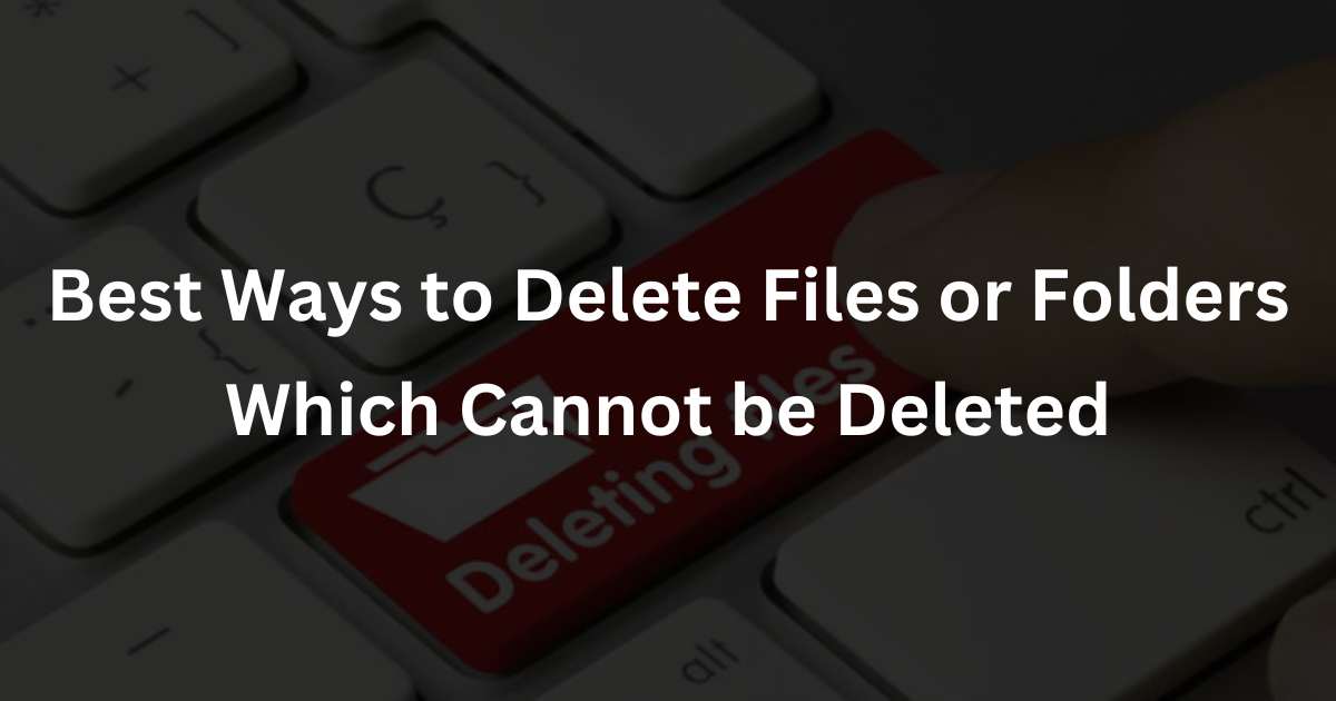 Best Ways to Delete Files or Folders Which Cannot be Deleted